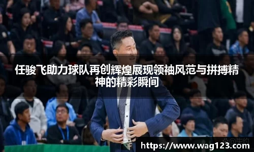 任骏飞助力球队再创辉煌展现领袖风范与拼搏精神的精彩瞬间